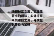 挖掘财富之源,实体生意中的赚法,实体生意中的赚钱之源,寻找盈利路径与策略