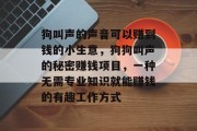 狗叫声的声音可以赚到钱的小生意,狗狗叫声的秘密赚钱项目,一种无需专业知识就能赚钱的有趣工作方式