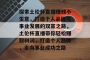 探索土伦杯直播赚钱小生意,打造个人品牌与事业发展的双赢之路,土伦杯直播带你轻松赚取利润,打造个人品牌,走向事业成功之路 探索土伦杯直播赚钱小生意,打造个人品牌与事业发展的双赢之路,土伦杯直播带你轻松赚取利润,打造个人品牌,走向事业成功之路