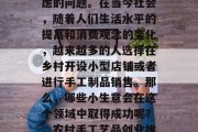 农村可以卖什么小生意赚钱?这是一个需要考虑的问题。在当今社会,随着人们生活水平的提高和消费观念的变化,越来越多的人选择在乡村开设小型店铺或者进行手工制品销售。那么,哪些小生意会在这个领域中取得成功呢?,农村手工艺品创业推荐,如何选择成功的商机