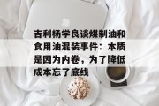 吉利杨学良谈煤制油和食用油混装事件:本质是因为内卷,为了降低成本忘了底线 吉利杨学良谈煤制油和食用油混装事件:本质是因为内卷,为了降低成本忘了底线