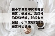 在小本生意中实现财富积累,低成本、高回报的投资策略,低成本高回报,小本生意的财富积累投资策略 在小本生意中实现财富积累,低成本、高回报的投资策略,低成本高回报,小本生意的财富积累投资策略