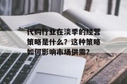代购行业在淡季的经营策略是什么?这种策略如何影响市场供需? 代购行业在淡季的经营策略是什么?这种策略如何影响市场供需?