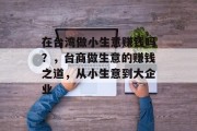 在台湾做小生意赚钱吗?,台商做生意的赚钱之道,从小生意到大企业 在台湾做小生意赚钱吗?,台商做生意的赚钱之道,从小生意到大企业