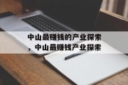 中山最赚钱的产业探索,中山最赚钱产业探索 中山最赚钱的产业探索,中山最赚钱产业探索
