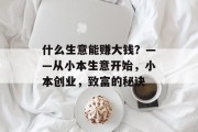 什么生意能赚大钱?——从小本生意开始,小本创业,致富的秘诀 什么生意能赚大钱?——从小本生意开始,小本创业,致富的秘诀