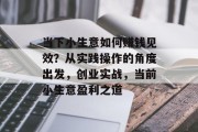 当下小生意如何赚钱见效?从实践操作的角度出发,创业实战,当前小生意盈利之道 当下小生意如何赚钱见效?从实践操作的角度出发,创业实战,当前小生意盈利之道