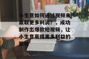 小生意如何通过视频来赢取更多利润?,成功制作出爆款短视频,让小生意赢得更多利益的策略 小生意如何通过视频来赢取更多利润?,成功制作出爆款短视频,让小生意赢得更多利益的策略