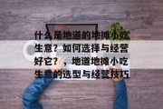 什么是地道的地摊小吃生意?如何选择与经营好它?,地道地摊小吃生意的选型与经营技巧 什么是地道的地摊小吃生意?如何选择与经营好它?,地道地摊小吃生意的选型与经营技巧