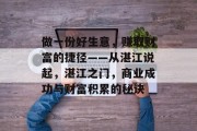 做一份好生意,赚取财富的捷径——从湛江说起,湛江之门,商业成功与财富积累的秘诀 做一份好生意,赚取财富的捷径——从湛江说起,湛江之门,商业成功与财富积累的秘诀