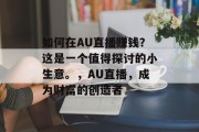如何在AU直播赚钱?这是一个值得探讨的小生意。,AU直播,成为财富的创造者 如何在AU直播赚钱?这是一个值得探讨的小生意。,AU直播,成为财富的创造者