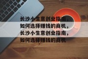 长沙小生意创业指南,如何选择赚钱的商机,长沙小生意创业指南,如何选择赚钱的商机 长沙小生意创业指南,如何选择赚钱的商机,长沙小生意创业指南,如何选择赚钱的商机