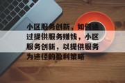 小区服务创新,如何通过提供服务赚钱,小区服务创新,以提供服务为途径的盈利策略 小区服务创新,如何通过提供服务赚钱,小区服务创新,以提供服务为途径的盈利策略