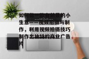如何做一款有前景的小生意——视频拍摄与制作,利用视频拍摄技巧制作出独特的商业广告片 如何做一款有前景的小生意——视频拍摄与制作,利用视频拍摄技巧制作出独特的商业广告片