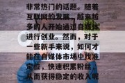 自媒体创业小生意赚钱？这绝对是近年来一个非常热门的话题。随着互联网的发展，越来越多的人开始通过自媒体进行创业。然而，对于一些新手来说，如何才能在自媒体市场中找准定位，快速积累粉丝，从而获得稳定的收入呢？，自媒体创业，新手小白的盈利之路