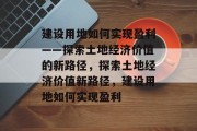 建设用地如何实现盈利——探索土地经济价值的新路径,探索土地经济价值新路径,建设用地如何实现盈利