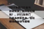 2021年热门行业与创业机会,如何轻松赚钱?,2021年热门行业与创业机会,轻松赚钱的秘诀与策略 2021年热门行业与创业机会,如何轻松赚钱?,2021年热门行业与创业机会,轻松赚钱的秘诀与策略