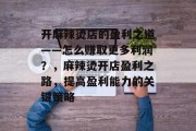 开麻辣烫店的盈利之道——怎么赚取更多利润?,麻辣烫开店盈利之路,提高盈利能力的关键策略