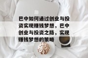 巴中如何通过创业与投资实现赚钱梦想,巴中创业与投资之路,实现赚钱梦想的策略 巴中如何通过创业与投资实现赚钱梦想,巴中创业与投资之路,实现赚钱梦想的策略