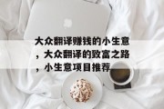 大众翻译赚钱的小生意,大众翻译的致富之路,小生意项目推荐 大众翻译赚钱的小生意,大众翻译的致富之路,小生意项目推荐