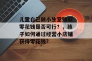 儿童自己做小生意赚取零花钱是否可行?,孩子如何通过经营小店铺获得零花钱? 儿童自己做小生意赚取零花钱是否可行?,孩子如何通过经营小店铺获得零花钱?
