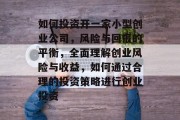 如何投资开一家小型创业公司,风险与回报的平衡,全面理解创业风险与收益,如何通过合理的投资策略进行创业投资 如何投资开一家小型创业公司,风险与回报的平衡,全面理解创业风险与收益,如何通过合理的投资策略进行创业投资