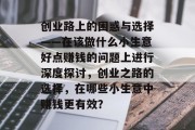 创业路上的困惑与选择——在该做什么小生意好点赚钱的问题上进行深度探讨,创业之路的选择,在哪些小生意中赚钱更有效? 创业路上的困惑与选择——在该做什么小生意好点赚钱的问题上进行深度探讨,创业之路的选择,在哪些小生意中赚钱更有效?