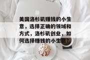 美国洛杉矶赚钱的小生意,选择正确的领域和方式,洛杉矶创业,如何选择赚钱的小生意? 美国洛杉矶赚钱的小生意,选择正确的领域和方式,洛杉矶创业,如何选择赚钱的小生意?