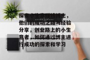 探索小生意赚钱博主,他们的成功之路与经验分享,创业路上的小生意者,如何通过博主进行成功的探索和学习 探索小生意赚钱博主,他们的成功之路与经验分享,创业路上的小生意者,如何通过博主进行成功的探索和学习