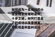 如何成为一名成功的小生意博主并赚取盈利,十步之遥,如何打造自己的成功小生意博客,并实现盈利盈利目标 如何成为一名成功的小生意博主并赚取盈利,十步之遥,如何打造自己的成功小生意博客,并实现盈利盈利目标