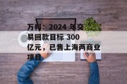 万科:2024 年交易回款目标 300 亿元,已售上海两商业项目 万科:2024 年交易回款目标 300 亿元,已售上海两商业项目