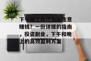 下午晚上做什么小生意赚钱?一份详细的指南,投资副业,下午和晚上的高效盈利方案 下午晚上做什么小生意赚钱?一份详细的指南,投资副业,下午和晚上的高效盈利方案