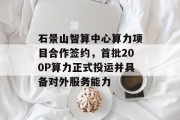 石景山智算中心算力项目合作签约,首批200P算力正式投运并具备对外服务能力 石景山智算中心算力项目合作签约,首批200P算力正式投运并具备对外服务能力