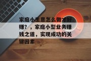 家庭小生意怎么做才好赚?,家庭小型业务赚钱之道,实现成功的关键因素 家庭小生意怎么做才好赚?,家庭小型业务赚钱之道,实现成功的关键因素