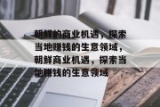 朝鲜的商业机遇,探索当地赚钱的生意领域,朝鲜商业机遇,探索当地赚钱的生意领域