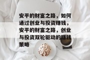 安平的财富之路,如何通过创业与投资赚钱,安平的财富之路,创业与投资双轮驱动的赚钱策略
