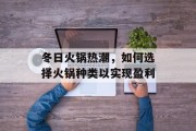 冬日火锅热潮,如何选择火锅种类以实现盈利