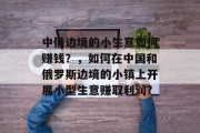 中俄边境的小生意如何赚钱?,如何在中国和俄罗斯边境的小镇上开展小型生意赚取利润?
