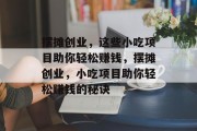 摆摊创业，这些小吃项目助你轻松赚钱，摆摊创业，小吃项目助你轻松赚钱的秘诀