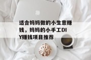 适合妈妈做的小生意赚钱,妈妈的小手工DIY赚钱项目推荐 适合妈妈做的小生意赚钱,妈妈的小手工DIY赚钱项目推荐