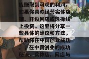 在中国做任何小生意都能赚取到可观的利润。如果你喜欢经营实体店铺、开设网店或选择线上投资,这里将分享一些具体的建议和方法,帮助你在中国创业成功。,在中国创业的成功秘诀,实体店、网店与线上投资 在中国做任何小生意都能赚取到可观的利润。如果你喜欢经营实体店铺、开设网店或选择线上投资,这里将分享一些具体的建议和方法,帮助你在中国创业成功。,在中国创业的成功秘诀,实体店、网店与线上投资