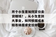 开个小生意如何定价卖货赚钱?,从小生意到大事业,如何根据成本和市场需求定价并盈利 开个小生意如何定价卖货赚钱?,从小生意到大事业,如何根据成本和市场需求定价并盈利