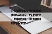 开设赚钱小生意直播的步骤与技巧,线上创业,如何成功开设直播赚钱的小生意