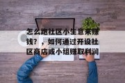 怎么跑社区小生意来赚钱?,如何通过开设社区商店或小组赚取利润 怎么跑社区小生意来赚钱?,如何通过开设社区商店或小组赚取利润
