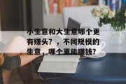 小生意和大生意哪个更有赚头?,不同规模的生意,哪个更能赚钱? 小生意和大生意哪个更有赚头?,不同规模的生意,哪个更能赚钱?
