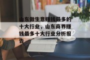 山东做生意赚钱最多的十大行业,山东商界赚钱最多十大行业分析报告 山东做生意赚钱最多的十大行业,山东商界赚钱最多十大行业分析报告