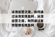 泳池运营之道,如何通过泳池实现盈利,泳池运营之道,如何通过有效管理实现盈利