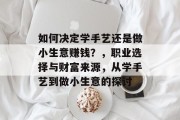如何决定学手艺还是做小生意赚钱?,职业选择与财富来源,从学手艺到做小生意的探讨 如何决定学手艺还是做小生意赚钱?,职业选择与财富来源,从学手艺到做小生意的探讨