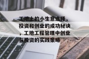 工地上的小生意选择,投资和创业的成功秘诀,工地工程管理中创业与投资的实践策略 工地上的小生意选择,投资和创业的成功秘诀,工地工程管理中创业与投资的实践策略