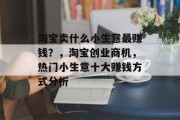 淘宝卖什么小生意最赚钱?,淘宝创业商机,热门小生意十大赚钱方式分析 淘宝卖什么小生意最赚钱?,淘宝创业商机,热门小生意十大赚钱方式分析